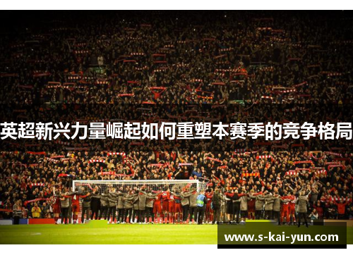 英超新兴力量崛起如何重塑本赛季的竞争格局