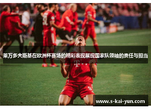 莱万多夫斯基在欧洲杯赛场的精彩表现展现国家队领袖的责任与担当