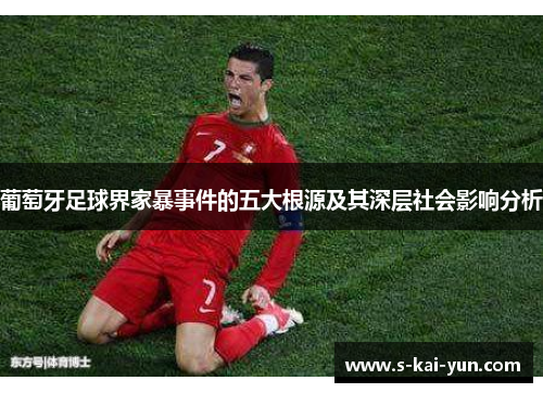 葡萄牙足球界家暴事件的五大根源及其深层社会影响分析 葡萄牙足球界家暴事件的五大根源及其深层社会影响分析
