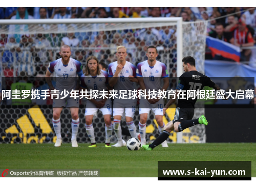 阿圭罗携手青少年共探未来足球科技教育在阿根廷盛大启幕