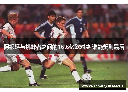 阿根廷与挑衅者之间的16.6亿欧对决 谁能笑到最后