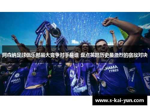 阿森纳足球俱乐部最大竞争对手是谁 盘点英超历史最激烈的宿敌对决