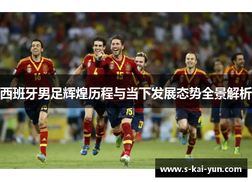 西班牙男足辉煌历程与当下发展态势全景解析