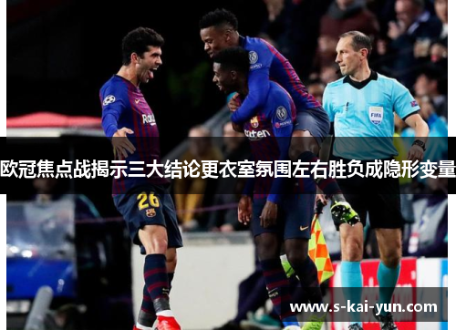 欧冠焦点战揭示三大结论更衣室氛围左右胜负成隐形变量 欧冠焦点战揭示三大结论更衣室氛围左右胜负成隐形变量