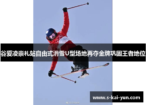 谷爱凌崇礼站自由式滑雪U型场地再夺金牌巩固王者地位