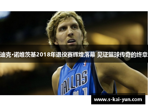 迪克·诺维茨基2018年退役赛辉煌落幕 见证篮球传奇的终章