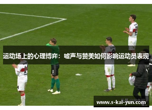 运动场上的心理博弈：嘘声与赞美如何影响运动员表现