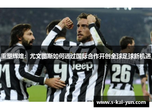 重塑辉煌：尤文图斯如何通过国际合作开创全球足球新机遇