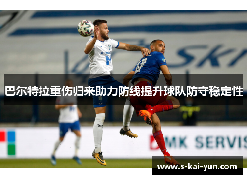 巴尔特拉重伤归来助力防线提升球队防守稳定性
