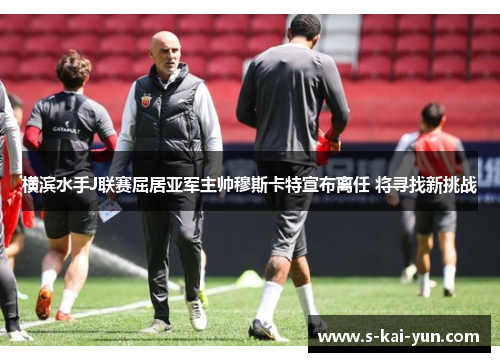 横滨水手J联赛屈居亚军主帅穆斯卡特宣布离任 将寻找新挑战
