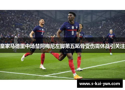 皇家马德里中场楚阿梅尼左脚第五跖骨受伤需休战引关注