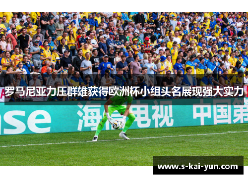 罗马尼亚力压群雄获得欧洲杯小组头名展现强大实力 罗马尼亚力压群雄获得欧洲杯小组头名展现强大实力