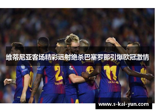 维蒂尼亚客场精彩远射绝杀巴塞罗那引爆欧冠激情