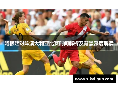 阿根廷对阵澳大利亚比赛时间解析及背景深度解读