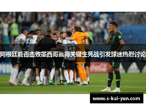 阿根廷能否击败墨西哥赢得关键生死战引发球迷热烈讨论