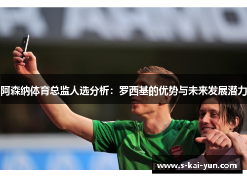 阿森纳体育总监人选分析：罗西基的优势与未来发展潜力