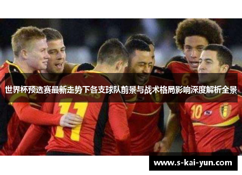 世界杯预选赛最新走势下各支球队前景与战术格局影响深度解析全景
