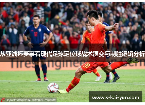 从亚洲杯赛事看现代足球定位球战术演变与制胜逻辑分析 从亚洲杯赛事看现代足球定位球战术演变与制胜逻辑分析