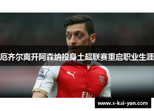 厄齐尔离开阿森纳投身土超联赛重启职业生涯 厄齐尔离开阿森纳投身土超联赛重启职业生涯