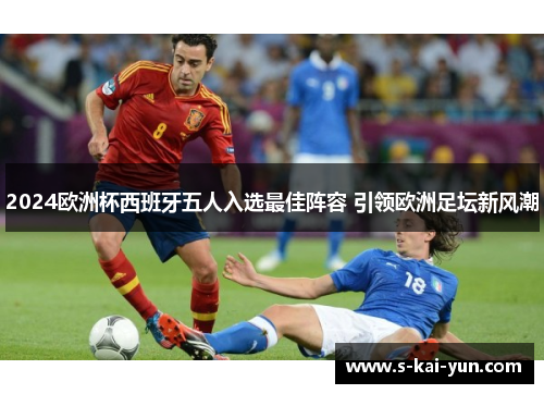 2024欧洲杯西班牙五人入选最佳阵容 引领欧洲足坛新风潮