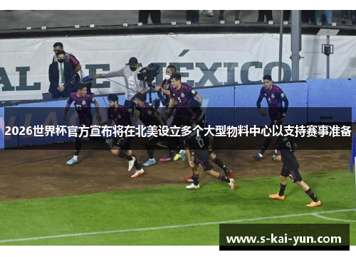 2026世界杯官方宣布将在北美设立多个大型物料中心以支持赛事准备
