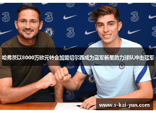 哈弗茨以8000万欧元转会加盟切尔西成为蓝军新星助力球队冲击冠军 哈弗茨以8000万欧元转会加盟切尔西成为蓝军新星助力球队冲击冠军