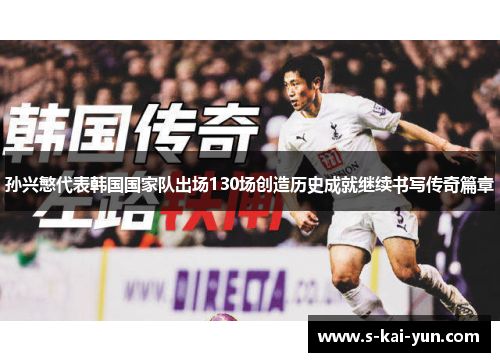 孙兴慜代表韩国国家队出场130场创造历史成就继续书写传奇篇章 孙兴慜代表韩国国家队出场130场创造历史成就继续书写传奇篇章