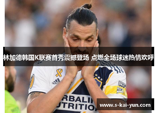 林加德韩国K联赛首秀震撼登场 点燃全场球迷热情欢呼 林加德韩国K联赛首秀震撼登场 点燃全场球迷热情欢呼