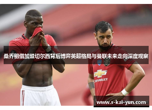 桑乔租借加盟切尔西背后博弈英超格局与曼联未来走向深度观察